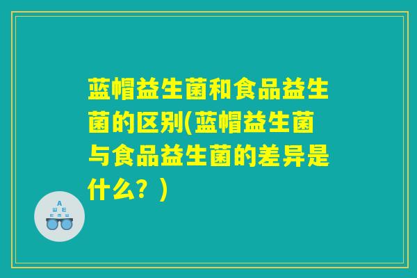 详细阅读:蓝帽益生菌和食品益生菌的区别(蓝帽益生菌与食品益生菌的差异是什么?) 蓝帽益生菌和食品益生菌的区别(蓝帽益生菌与食品益生菌的差异是什么?)