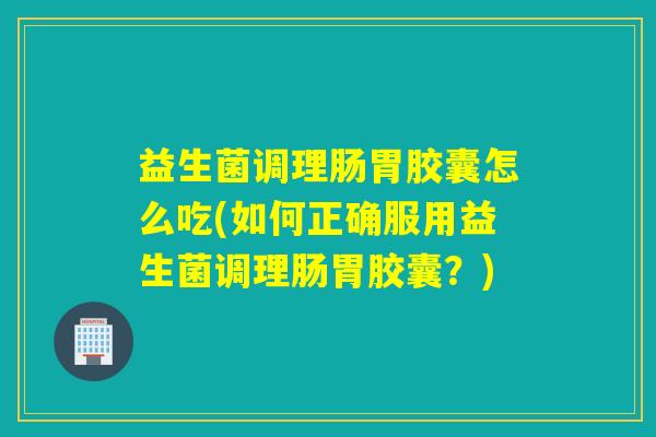 益生菌调理肠胃胶囊怎么吃(如何正确服用益生菌调理肠胃胶囊？)