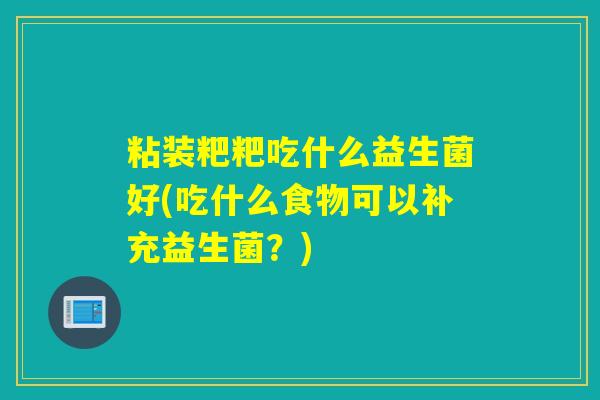 粘装粑粑吃什么益生菌好(吃什么食物可以补充益生菌？)