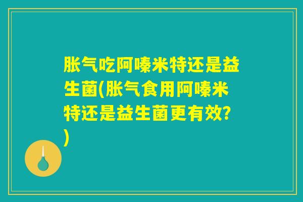 胀气吃阿嗪米特还是益生菌(胀气食用阿嗪米特还是益生菌更有效？)