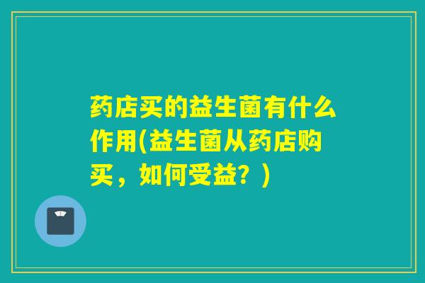 药店买的益生菌有什么作用(益生菌从药店购买，如何受益？)