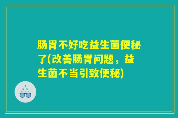 肠胃不好吃益生菌便秘了(改善肠胃问题，益生菌不当引致便秘)
