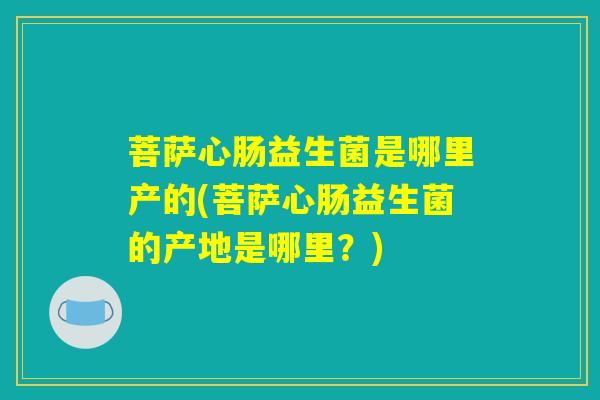 菩萨心肠益生菌是哪里产的(菩萨心肠益生菌的产地是哪里?) 菩萨心肠益生菌是哪里产的(菩萨心肠益生菌的产地是哪里?)