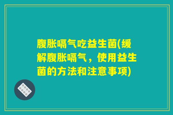腹胀嗝气吃益生菌(缓解腹胀嗝气，使用益生菌的方法和注意事项)