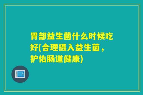 胃部益生菌什么时候吃好(合理摄入益生菌，护佑肠道健康)