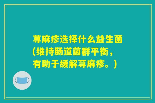 荨麻疹选择什么益生菌(维持肠道菌群平衡，有助于缓解荨麻疹。)