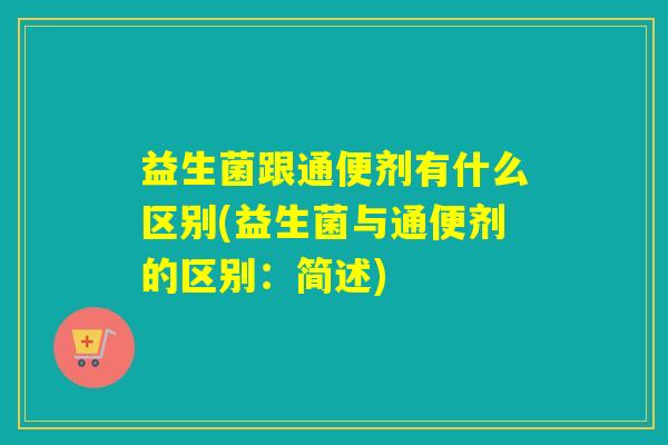 益生菌跟通便剂有什么区别(益生菌与通便剂的区别：简述)