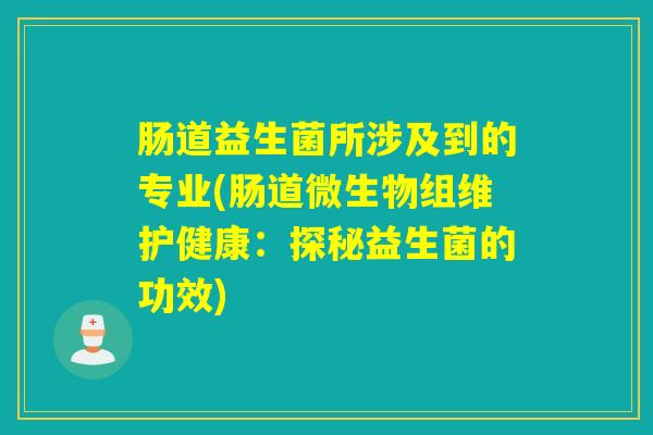 肠道益生菌所涉及到的专业(肠道微生物组维护健康：探秘益生菌的功效)
