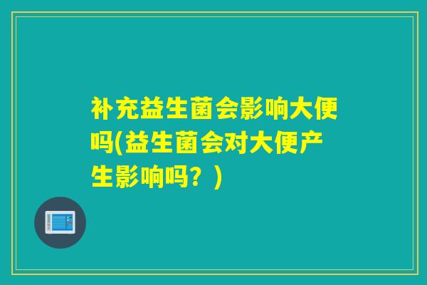 补充益生菌会影响大便吗(益生菌会对大便产生影响吗？)