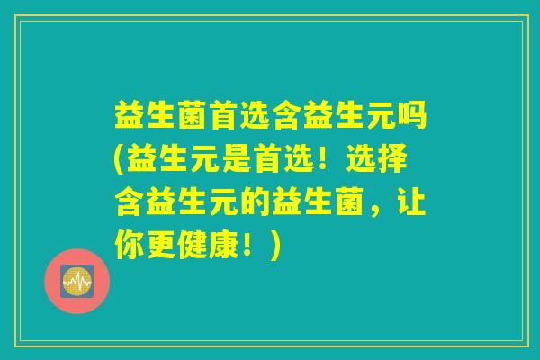 益生菌首选含益生元吗(益生元是首选！选择含益生元的益生菌，让你更健康！)