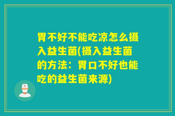 胃不好不能吃凉怎么摄入益生菌(摄入益生菌的方法：胃口不好也能吃的益生菌来源)