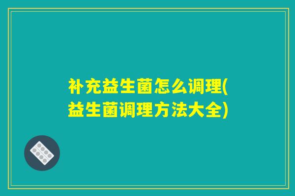 补充益生菌怎么调理(益生菌调理方法大全) 补充益生菌怎么调理(益生菌调理方法大全)