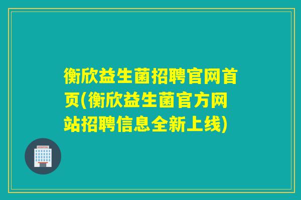 衡欣益生菌招聘官网首页(衡欣益生菌官方网站招聘信息全新上线) 衡欣益生菌招聘官网首页(衡欣益生菌官方网站招聘信息全新上线)