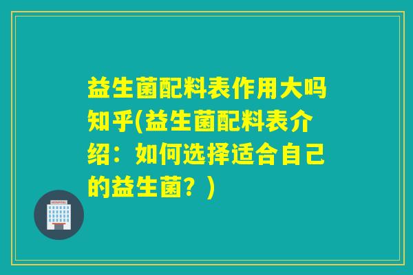 益生菌配料表作用大吗知乎(益生菌配料表介绍：如何选择适合自己的益生菌？)
