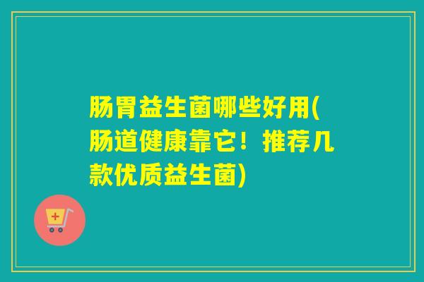 肠胃益生菌哪些好用(肠道健康靠它！推荐几款优质益生菌)
