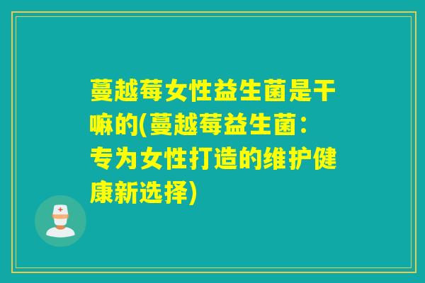蔓越莓女性益生菌是干嘛的(蔓越莓益生菌：专为女性打造的维护健康新选择)