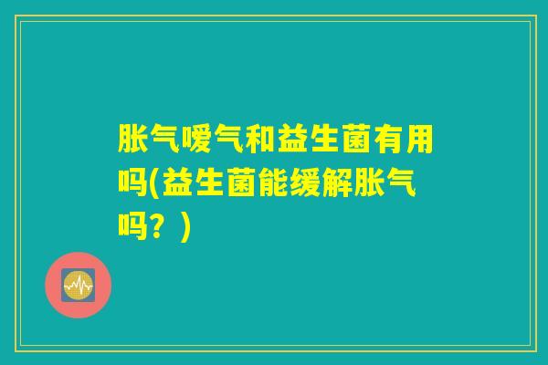 胀气嗳气和益生菌有用吗(益生菌能缓解胀气吗？)