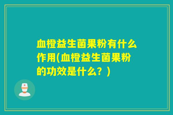 血橙益生菌果粉有什么作用(血橙益生菌果粉的功效是什么？)