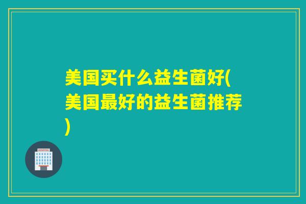 美国买什么益生菌好(美国最好的益生菌推荐)