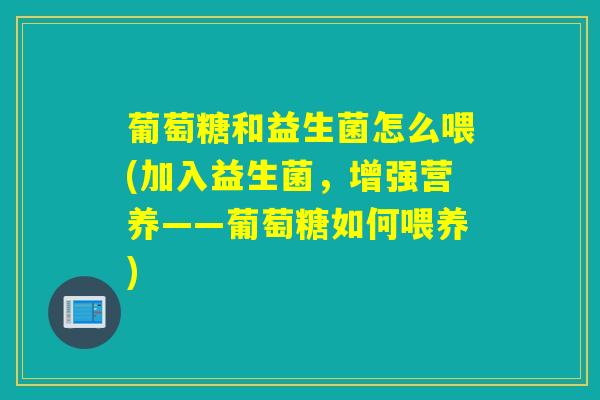 葡萄糖和益生菌怎么喂(加入益生菌，增强营养——葡萄糖如何喂养)
