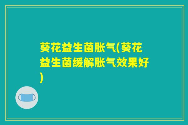 葵花益生菌胀气(葵花益生菌缓解胀气效果好)