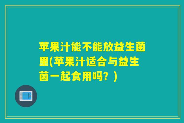苹果汁能不能放益生菌里(苹果汁适合与益生菌一起食用吗？)