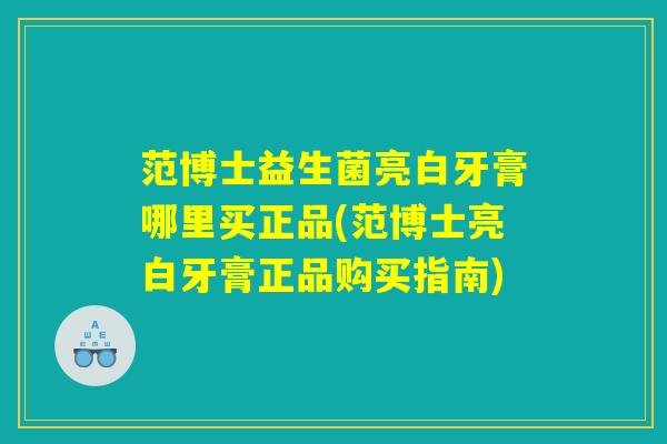 范博士益生菌亮白牙膏哪里买正品(范博士亮白牙膏正品购买指南)