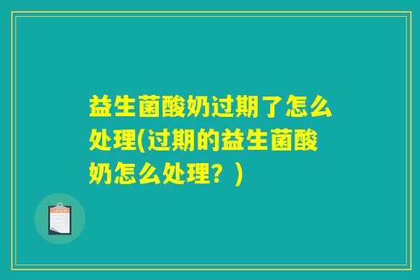 益生菌酸奶过期了怎么处理(过期的益生菌酸奶怎么处理?) 益生菌酸奶过期了怎么处理(过期的益生菌酸奶怎么处理?)
