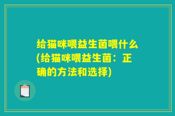 给猫咪喂益生菌喂什么(给猫咪喂益生菌：正确的方法和选择)
