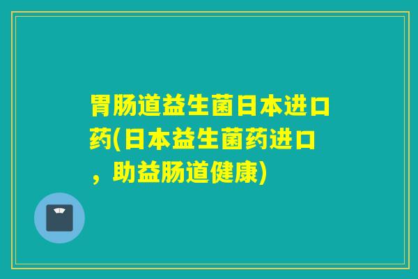 道益生菌日本进口药(日本益生菌药进口,助益肠道健康) 道益生菌日本进口药(日本益生菌药进口,助益肠道健康)