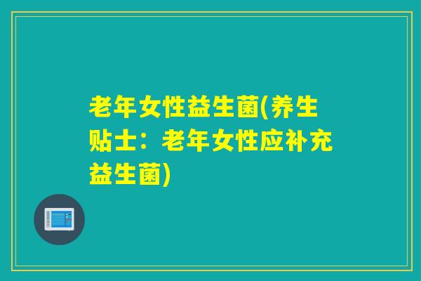 老年女性益生菌(养生贴士:老年女性应补充益生菌) 老年女性益生菌(养生贴士:老年女性应补充益生菌)
