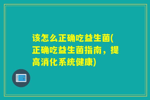 该怎么正确吃益生菌(正确吃益生菌指南，提高消化系统健康)