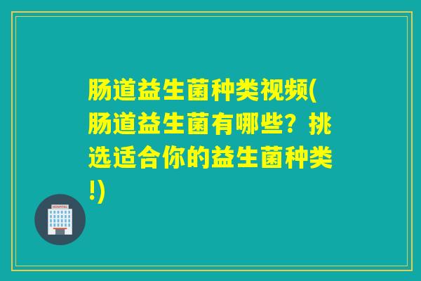 肠道益生菌种类视频(肠道益生菌有哪些？挑选适合你的益生菌种类!)