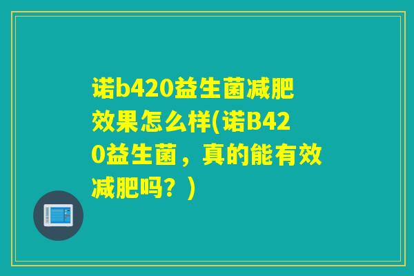 诺b420益生菌减肥效果怎么样(诺B420益生菌，真的能有效减肥吗？)