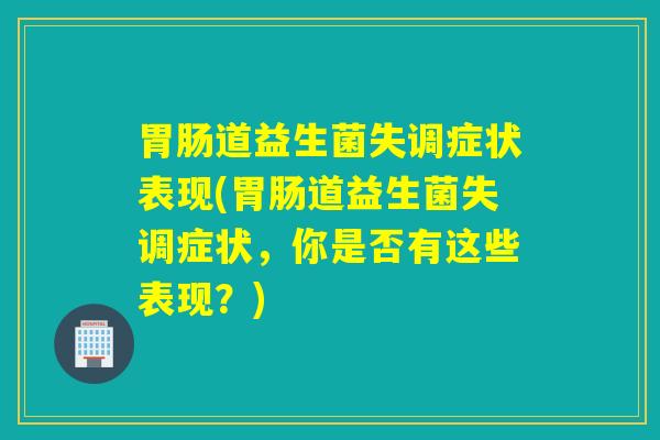 道益生菌失调症状表现(道益生菌失调症状,你是否有这些表现?) 道益生菌失调症状表现(道益生菌失调症状,你是否有这些表现?)
