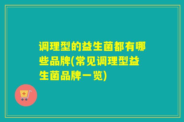 调理型的益生菌都有哪些品牌(常见调理型益生菌品牌一览)