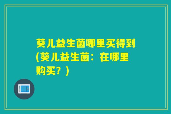 葵儿益生菌哪里买得到(葵儿益生菌：在哪里购买？)