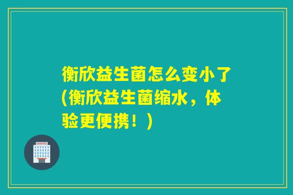 衡欣益生菌怎么变小了(衡欣益生菌缩水，体验更便携！)
