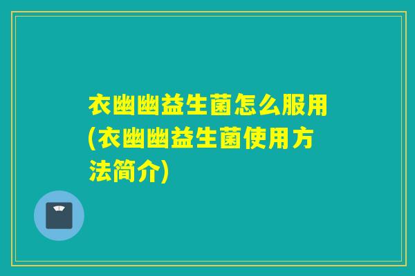 衣幽幽益生菌怎么服用(衣幽幽益生菌使用方法简介) 衣幽幽益生菌怎么服用(衣幽幽益生菌使用方法简介)