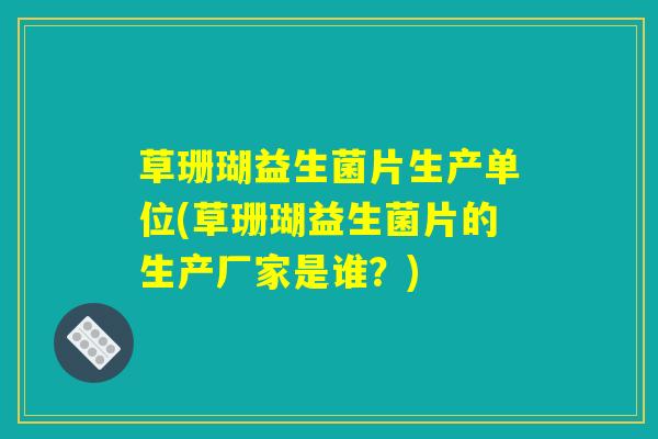 草珊瑚益生菌片生产单位(草珊瑚益生菌片的生产厂家是谁？)