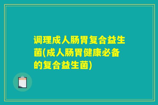 调理成人肠胃复合益生菌(成人肠胃健康必备的复合益生菌)
