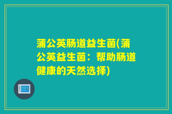 蒲公英肠道益生菌(蒲公英益生菌：帮助肠道健康的天然选择)