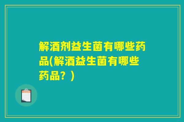 解酒剂益生菌有哪些药品(解酒益生菌有哪些药品?) 解酒剂益生菌有哪些药品(解酒益生菌有哪些药品?)
