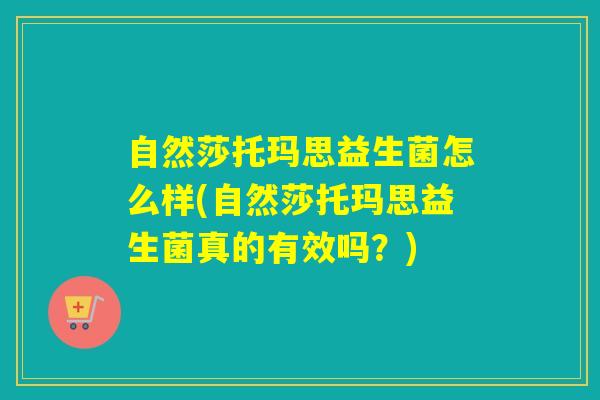 自然莎托玛思益生菌怎么样(自然莎托玛思益生菌真的有效吗？)