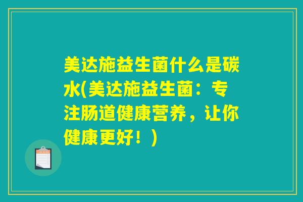 美达施益生菌什么是碳水(美达施益生菌：专注肠道健康营养，让你健康更好！)
