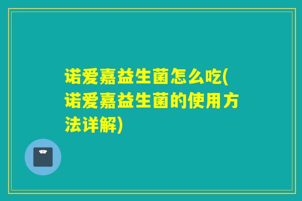 诺爱嘉益生菌怎么吃(诺爱嘉益生菌的使用方法详解)