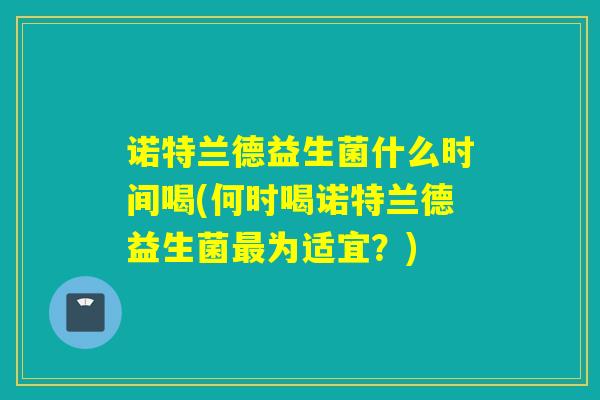 诺特兰德益生菌什么时间喝(何时喝诺特兰德益生菌最为适宜？)