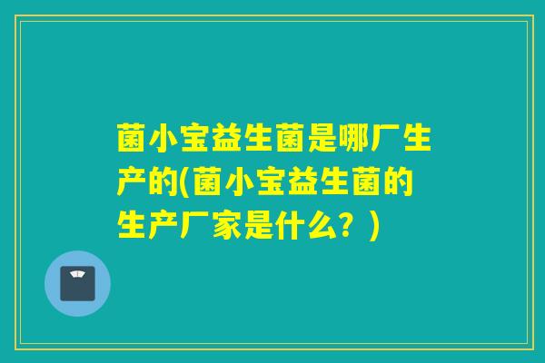 菌小宝益生菌是哪厂生产的(菌小宝益生菌的生产厂家是什么？)