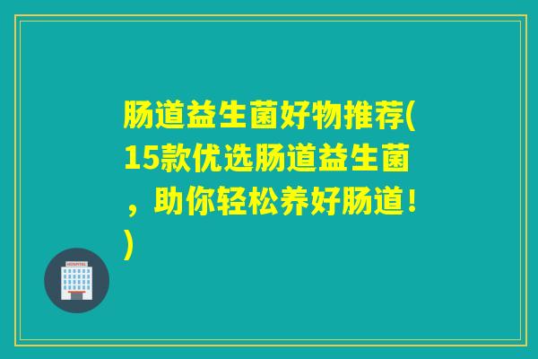 肠道益生菌好物推荐(15款优选肠道益生菌,助你轻松养好肠道!) 肠道益生菌好物推荐(15款优选肠道益生菌,助你轻松养好肠道!)