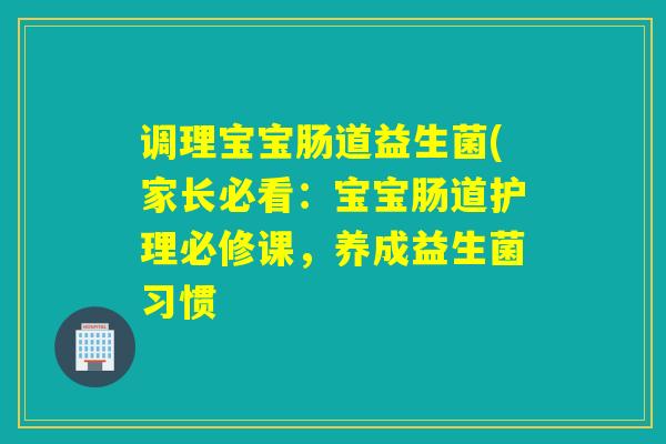 调理宝宝肠道益生菌(家长必看：宝宝肠道护理必修课，养成益生菌习惯